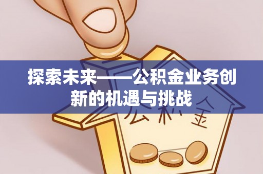 翁源探索未来——公积金业务创新的机遇与挑战