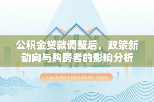 翁源公积金贷款调整后，政策新动向与购房者的影响分析