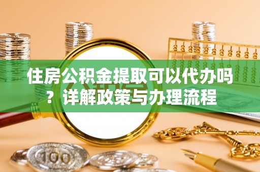 翁源住房公积金提取可以代办吗？详解政策与办理流程