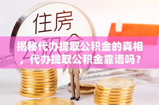 翁源揭秘代办提取公积金的真相，代办提取公积金靠谱吗？