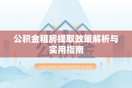 翁源公积金租房提取政策解析与实用指南
