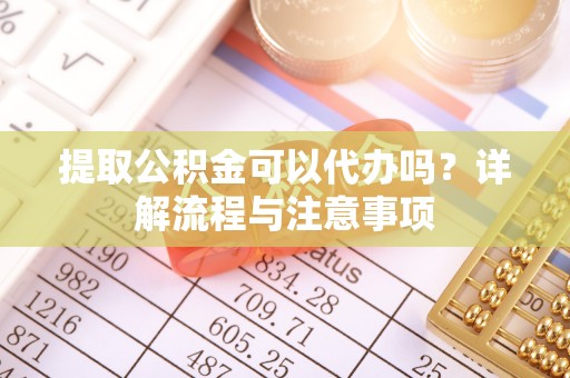 翁源提取公积金可以代办吗？详解流程与注意事项