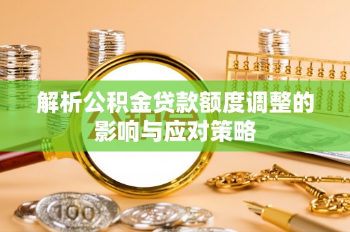 翁源解析公积金贷款额度调整的影响与应对策略
