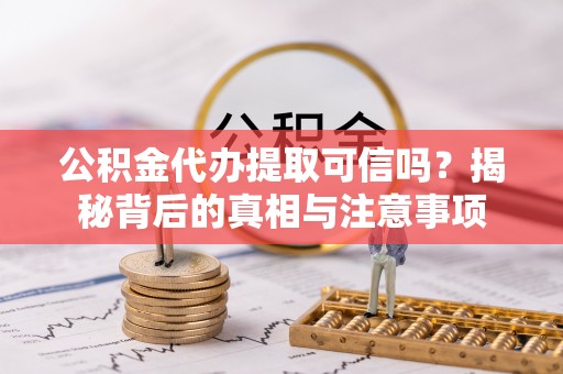 翁源公积金代办提取可信吗？揭秘背后的真相与注意事项