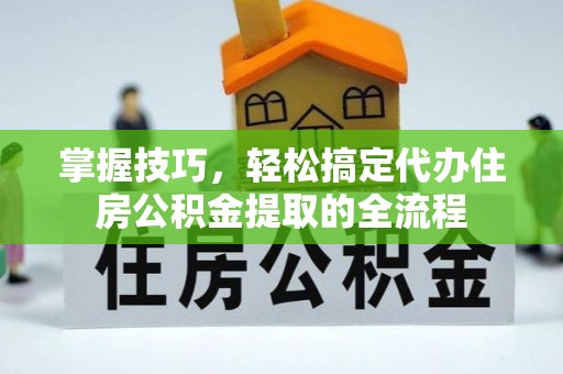 翁源掌握技巧，轻松搞定代办住房公积金提取的全流程