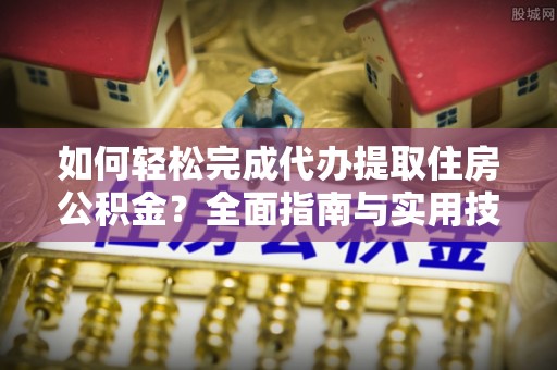 翁源如何轻松完成代办提取住房公积金？全面指南与实用技巧
