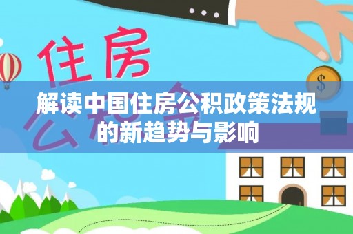 翁源解读中国住房公积政策法规的新趋势与影响