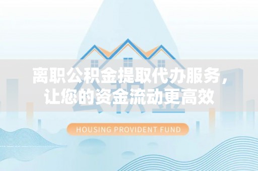 翁源离职公积金提取代办服务，让您的资金流动更高效