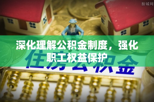 翁源深化理解公积金制度，强化职工权益保护