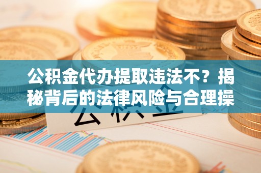 翁源公积金代办提取违法不？揭秘背后的法律风险与合理操作