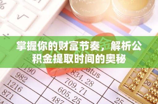 翁源掌握你的财富节奏，解析公积金提取时间的奥秘