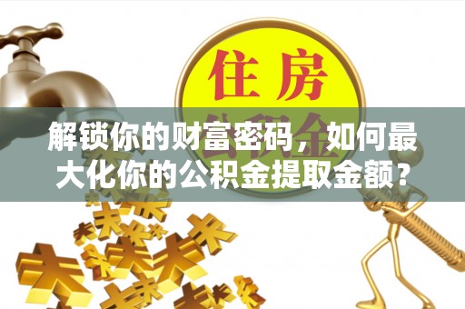翁源解锁你的财富密码，如何最大化你的公积金提取金额？