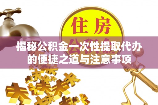 翁源揭秘公积金一次性提取代办的便捷之道与注意事项