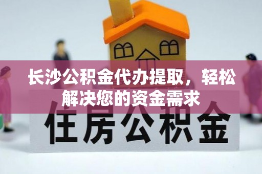 翁源长沙公积金代办提取，轻松解决您的资金需求