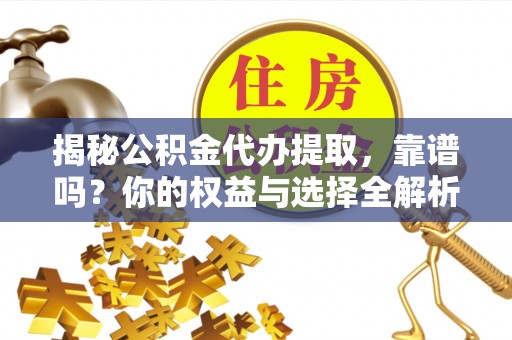 翁源揭秘公积金代办提取，靠谱吗？你的权益与选择全解析