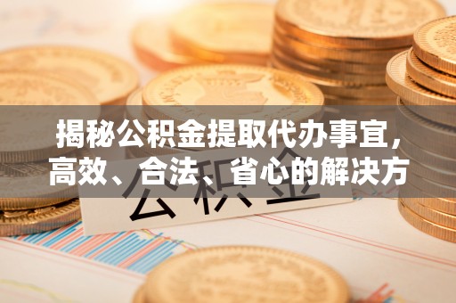 翁源揭秘公积金提取代办事宜，高效、合法、省心的解决方案