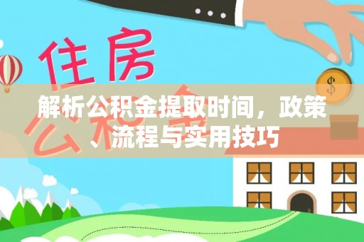 翁源解析公积金提取时间，政策、流程与实用技巧