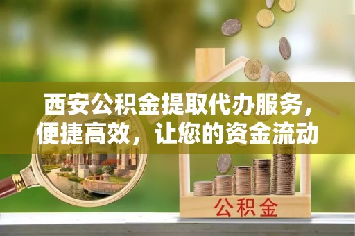 翁源西安公积金提取代办服务，便捷高效，让您的资金流动无忧