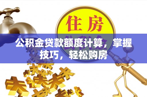 翁源公积金贷款额度计算，掌握技巧，轻松购房