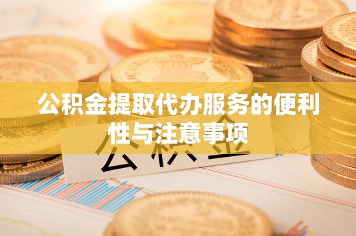 翁源公积金提取代办服务的便利性与注意事项