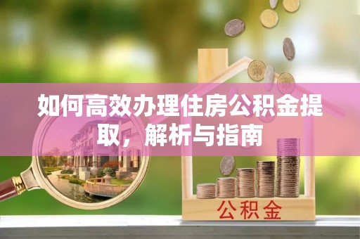 翁源如何高效办理住房公积金提取，解析与指南