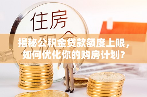 翁源揭秘公积金贷款额度上限，如何优化你的购房计划？