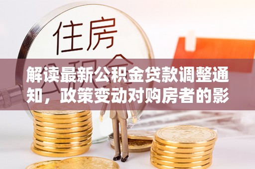 翁源解读最新公积金贷款调整通知，政策变动对购房者的影响