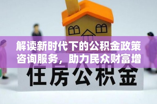 翁源解读新时代下的公积金政策咨询服务，助力民众财富增值与安居梦想