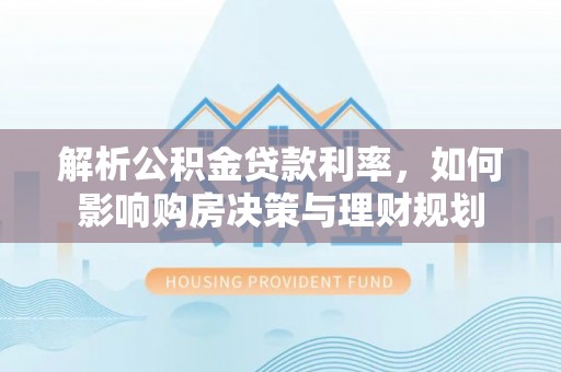 翁源解析公积金贷款利率，如何影响购房决策与理财规划