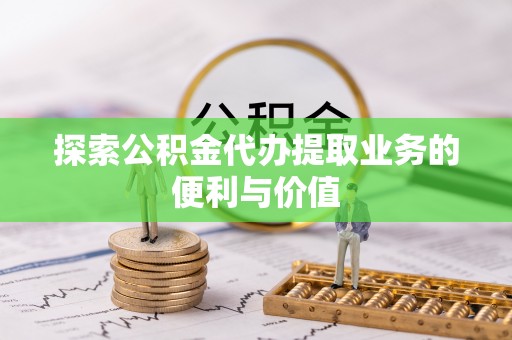 翁源探索公积金代办提取业务的便利与价值