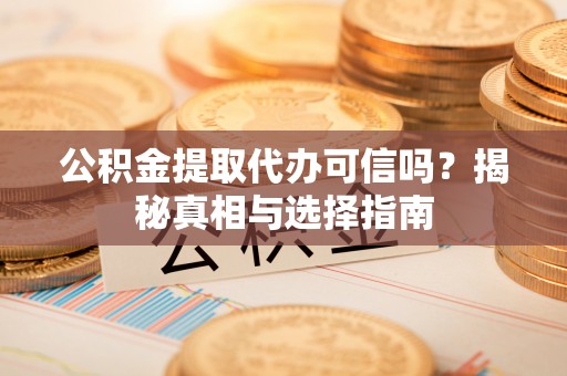 翁源公积金提取代办可信吗？揭秘真相与选择指南