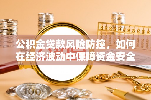 翁源公积金贷款风险防控，如何在经济波动中保障资金安全