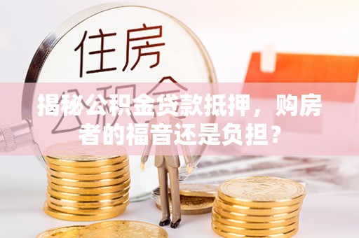 翁源揭秘公积金贷款抵押，购房者的福音还是负担？