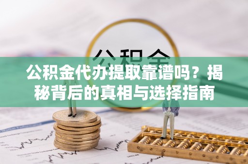翁源公积金代办提取靠谱吗？揭秘背后的真相与选择指南