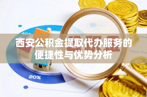 翁源西安公积金提取代办服务的便捷性与优势分析