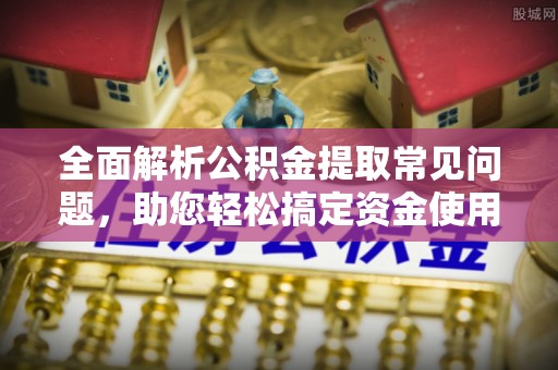 翁源全面解析公积金提取常见问题，助您轻松搞定资金使用