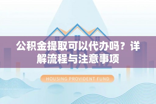 翁源公积金提取可以代办吗？详解流程与注意事项