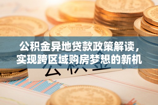 翁源公积金异地贷款政策解读，实现跨区域购房梦想的新机遇