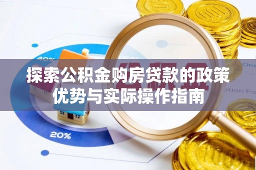翁源探索公积金购房贷款的政策优势与实际操作指南