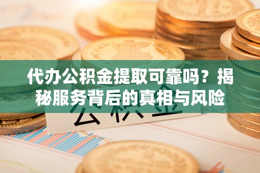 翁源代办公积金提取可靠吗？揭秘服务背后的真相与风险