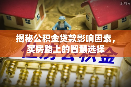 翁源揭秘公积金贷款影响因素，买房路上的智慧选择