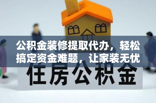 翁源公积金装修提取代办，轻松搞定资金难题，让家装无忧