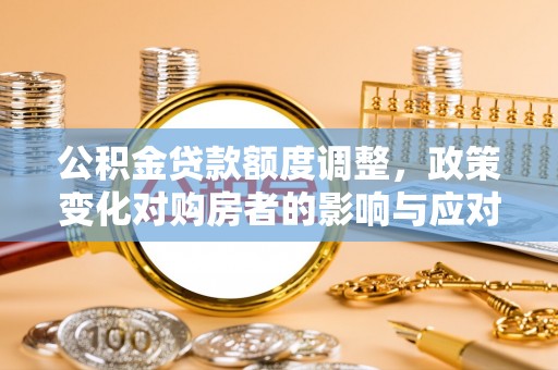 翁源公积金贷款额度调整，政策变化对购房者的影响与应对策略