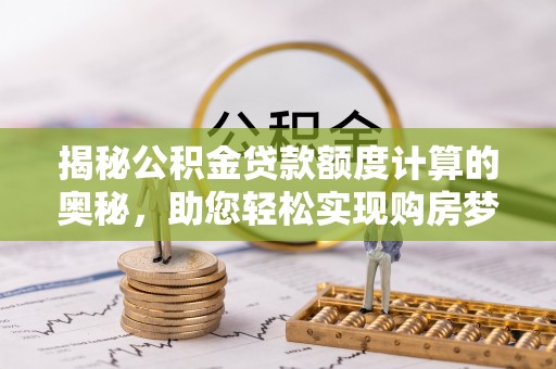 翁源揭秘公积金贷款额度计算的奥秘，助您轻松实现购房梦想