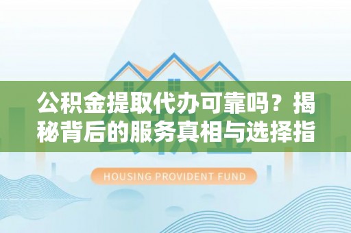 翁源公积金提取代办可靠吗？揭秘背后的服务真相与选择指南