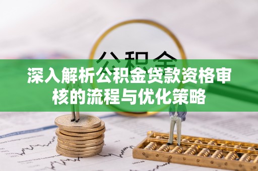 翁源深入解析公积金贷款资格审核的流程与优化策略