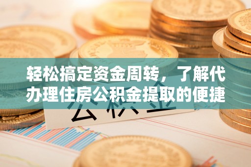 翁源轻松搞定资金周转，了解代办理住房公积金提取的便捷之道