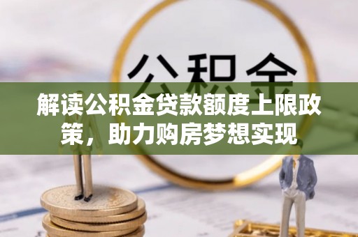 翁源解读公积金贷款额度上限政策，助力购房梦想实现