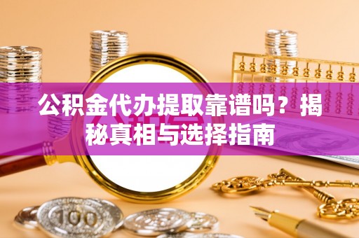 翁源公积金代办提取靠谱吗？揭秘真相与选择指南