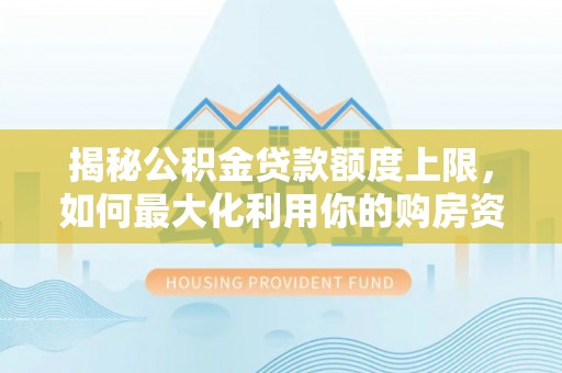 翁源揭秘公积金贷款额度上限，如何最大化利用你的购房资金？